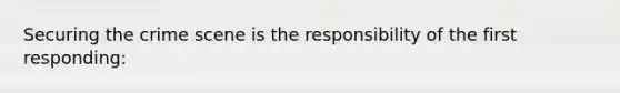 Securing the crime scene is the responsibility of the first responding: