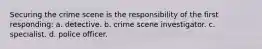 Securing the crime scene is the responsibility of the first responding: a. detective. b. crime scene investigator. c. specialist. d. police officer.