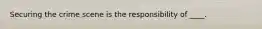 Securing the crime scene is the responsibility of ____.
