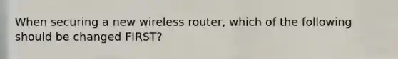 When securing a new wireless router, which of the following should be changed FIRST?