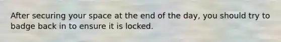 After securing your space at the end of the day, you should try to badge back in to ensure it is locked.