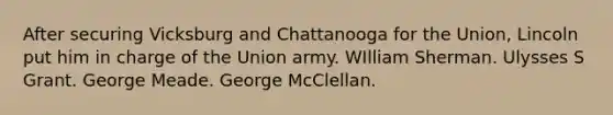 After securing Vicksburg and Chattanooga for the Union, Lincoln put him in charge of the Union army. WIlliam Sherman. Ulysses S Grant. George Meade. George McClellan.