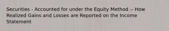Securities - Accounted for under the Equity Method -- How Realized Gains and Losses are Reported on the <a href='https://www.questionai.com/knowledge/kCPMsnOwdm-income-statement' class='anchor-knowledge'>income statement</a>