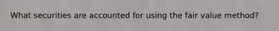 What securities are accounted for using the fair value method?