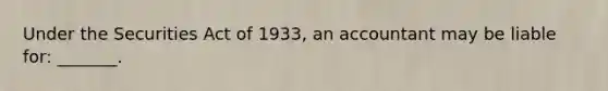 Under the Securities Act of 1933, an accountant may be liable for: _______.