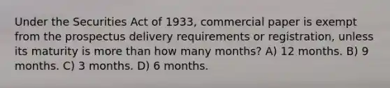 Under the Securities Act of 1933, commercial paper is exempt from the prospectus delivery requirements or registration, unless its maturity is more than how many months? A) 12 months. B) 9 months. C) 3 months. D) 6 months.