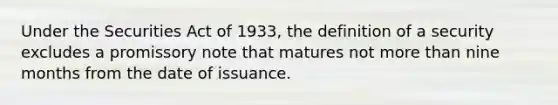 Under the Securities Act of 1933, the definition of a security excludes a promissory note that matures not more than nine months from the date of issuance.