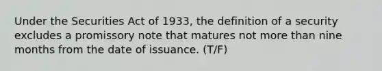 Under the Securities Act of 1933, the definition of a security excludes a promissory note that matures not more than nine months from the date of issuance. (T/F)