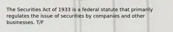 The Securities Act of 1933 is a federal statute that primarily regulates the issue of securities by companies and other businesses. T/F