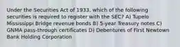 Under the Securities Act of 1933, which of the following securities is required to register with the SEC? A) Tupelo Mississippi Bridge revenue bonds B) 5-year Treasury notes C) GNMA pass-through certificates D) Debentures of First Newtown Bank Holding Corporation