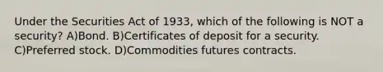 Under the Securities Act of 1933, which of the following is NOT a security? A)Bond. B)Certificates of deposit for a security. C)Preferred stock. D)Commodities futures contracts.