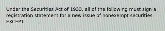 Under the Securities Act of 1933, all of the following must sign a registration statement for a new issue of nonexempt securities EXCEPT