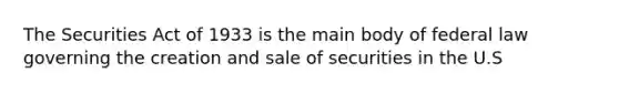 The Securities Act of 1933 is the main body of federal law governing the creation and sale of securities in the U.S