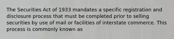 The Securities Act of 1933 mandates a specific registration and disclosure process that must be completed prior to selling securities by use of mail or facilities of interstate commerce. This process is commonly known as