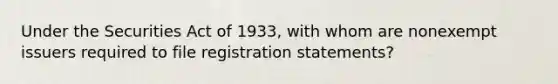 Under the Securities Act of 1933, with whom are nonexempt issuers required to file registration statements?