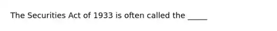 The Securities Act of 1933 is often called the _____