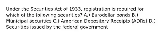 Under the Securities Act of 1933, registration is required for which of the following securities? A.) Eurodollar bonds B.) Municipal securities C.) American Depository Receipts (ADRs) D.) Securities issued by the federal government