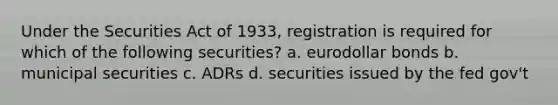 Under the Securities Act of 1933, registration is required for which of the following securities? a. eurodollar bonds b. municipal securities c. ADRs d. securities issued by the fed gov't