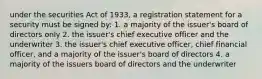 under the securities Act of 1933, a registration statement for a security must be signed by: 1. a majority of the issuer's board of directors only 2. the issuer's chief executive officer and the underwriter 3. the issuer's chief executive officer, chief financial officer, and a majority of the issuer's board of directors 4. a majority of the issuers board of directors and the underwriter