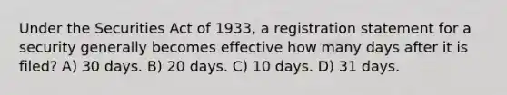 Under the Securities Act of 1933, a registration statement for a security generally becomes effective how many days after it is filed? A) 30 days. B) 20 days. C) 10 days. D) 31 days.