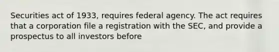 Securities act of 1933, requires federal agency. The act requires that a corporation file a registration with the SEC, and provide a prospectus to all investors before