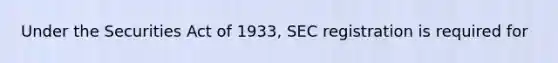 Under the Securities Act of 1933, SEC registration is required for