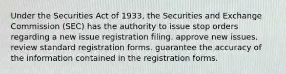 Under the Securities Act of 1933, the Securities and Exchange Commission (SEC) has the authority to issue stop orders regarding a new issue registration filing. approve new issues. review standard registration forms. guarantee the accuracy of the information contained in the registration forms.