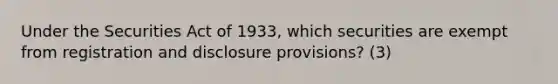 Under the Securities Act of 1933, which securities are exempt from registration and disclosure provisions? (3)