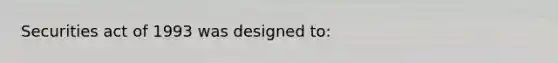 Securities act of 1993 was designed to: