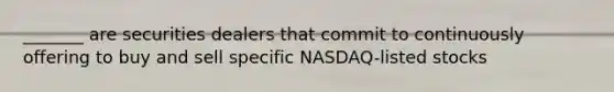 _______ are securities dealers that commit to continuously offering to buy and sell specific NASDAQ-listed stocks