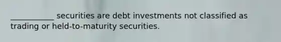 ___________ securities are debt investments not classified as trading or held-to-maturity securities.