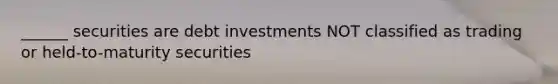 ______ securities are debt investments NOT classified as trading or held-to-maturity securities