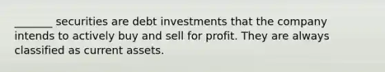 _______ securities are debt investments that the company intends to actively buy and sell for profit. They are always classified as current assets.