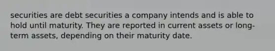 securities are debt securities a company intends and is able to hold until maturity. They are reported in current assets or long-term assets, depending on their maturity date.