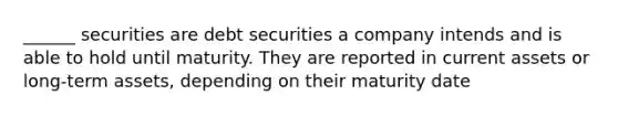 ______ securities are debt securities a company intends and is able to hold until maturity. They are reported in current assets or long-term assets, depending on their maturity date