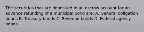 The securities that are deposited in an escrow account for an advance refunding of a municipal bond are: A. General obligation bonds B. Treasury bonds C. Revenue bonds D. Federal agency bonds