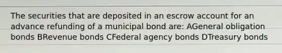 The securities that are deposited in an escrow account for an advance refunding of a municipal bond are: AGeneral obligation bonds BRevenue bonds CFederal agency bonds DTreasury bonds