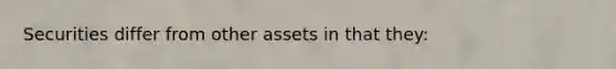 Securities differ from other assets in that they: