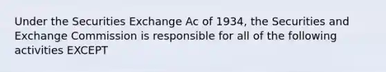 Under the Securities Exchange Ac of 1934, the Securities and Exchange Commission is responsible for all of the following activities EXCEPT