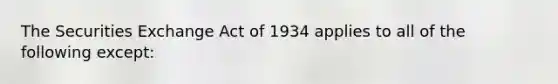 The Securities Exchange Act of 1934 applies to all of the following except: