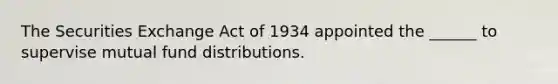 The Securities Exchange Act of 1934 appointed the ______ to supervise mutual fund distributions.