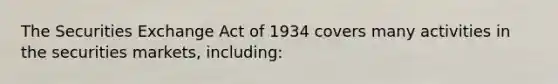 The Securities Exchange Act of 1934 covers many activities in the securities markets, including: