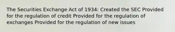 The Securities Exchange Act of 1934: Created the SEC Provided for the regulation of credit Provided for the regulation of exchanges Provided for the regulation of new issues