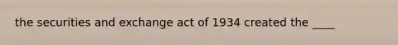 the securities and exchange act of 1934 created the ____