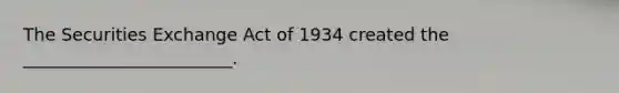 The Securities Exchange Act of 1934 created the ________________________.