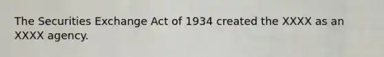 The Securities Exchange Act of 1934 created the XXXX as an XXXX agency.