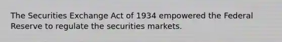 The Securities Exchange Act of 1934 empowered the Federal Reserve to regulate the securities markets.