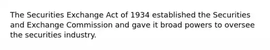 The Securities Exchange Act of 1934 established the Securities and Exchange Commission and gave it broad powers to oversee the securities industry.