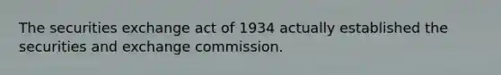 The securities exchange act of 1934 actually established the securities and exchange commission.