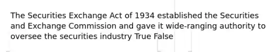 The Securities Exchange Act of 1934 established the Securities and Exchange Commission and gave it wide-ranging authority to oversee the securities industry True False